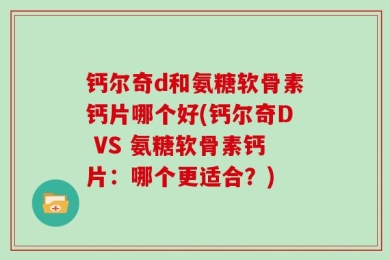 钙尔奇d和氨糖软骨素钙片哪个好(钙尔奇D VS 氨糖软骨素钙片：哪个更适合？)