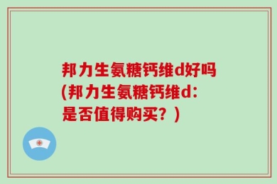 邦力生氨糖钙维d好吗(邦力生氨糖钙维d：是否值得购买？)