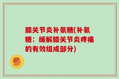 膝关节炎补氨糖(补氨糖：缓解膝关节炎疼痛的有效组成部分)