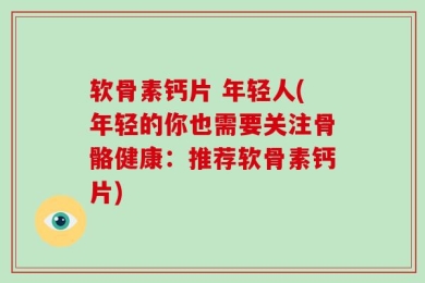 软骨素钙片 年轻人(年轻的你也需要关注骨骼健康：推荐软骨素钙片)