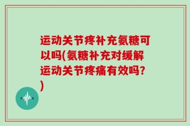 运动关节疼补充氨糖可以吗(氨糖补充对缓解运动关节疼痛有效吗？)