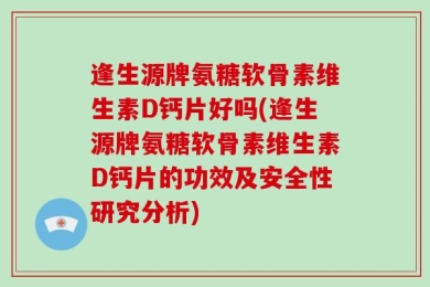 逢生源牌氨糖软骨素维生素D钙片好吗(逢生源牌氨糖软骨素维生素D钙片的功效及安全性研究分析)