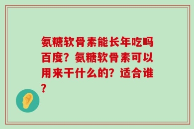 氨糖软骨素能长年吃吗百度？氨糖软骨素可以用来干什么的？适合谁？