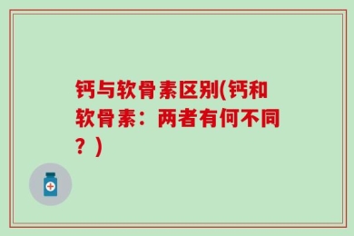 钙与软骨素区别(钙和软骨素：两者有何不同？)