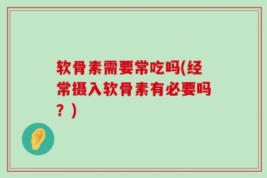 软骨素需要常吃吗(经常摄入软骨素有必要吗？)