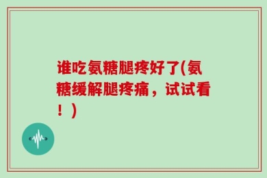 谁吃氨糖腿疼好了(氨糖缓解腿疼痛，试试看！)