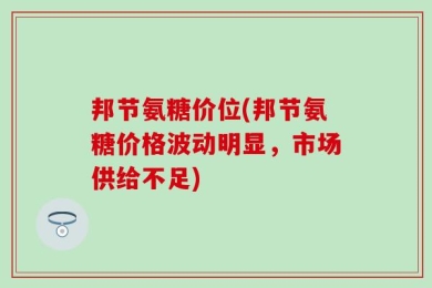 邦节氨糖价位(邦节氨糖价格波动明显，市场供给不足)