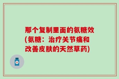 那个复制里面的氨糖效(氨糖：治疗关节痛和改善皮肤的天然草药)