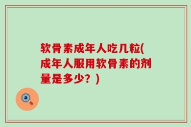 软骨素成年人吃几粒(成年人服用软骨素的剂量是多少？)