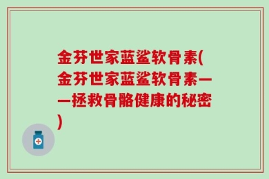 金芬世家蓝鲨软骨素(金芬世家蓝鲨软骨素——拯救骨骼健康的秘密)