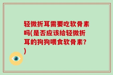 轻微折耳需要吃软骨素吗(是否应该给轻微折耳的狗狗喂食软骨素？)