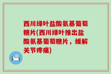 西川绿叶盐酸氨基葡萄糖片(西川绿叶推出盐酸氨基葡萄糖片，缓解关节疼痛)