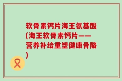 软骨素钙片海王氨基酸(海王软骨素钙片——营养补给重塑健康骨骼)