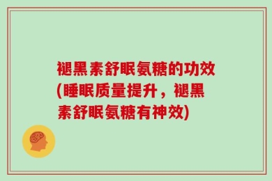 褪黑素舒眠氨糖的功效(睡眠质量提升，褪黑素舒眠氨糖有神效)