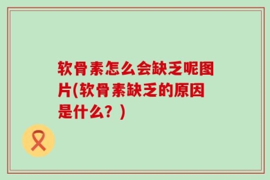 软骨素怎么会缺乏呢图片(软骨素缺乏的原因是什么？)
