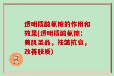 透明质酸氨糖的作用和效果(透明质酸氨糖：美肌圣品，祛皱抗衰，改善肤质)