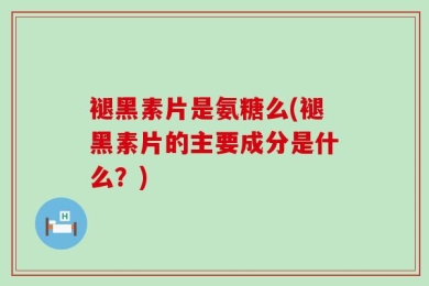 褪黑素片是氨糖么(褪黑素片的主要成分是什么？)