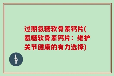 过期氨糖软骨素钙片(氨糖软骨素钙片：维护关节健康的有力选择)