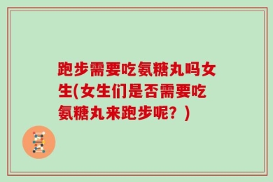 跑步需要吃氨糖丸吗女生(女生们是否需要吃氨糖丸来跑步呢？)