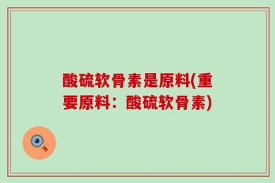 酸硫软骨素是原料(重要原料：酸硫软骨素)