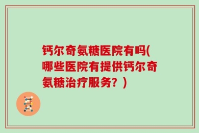 钙尔奇氨糖医院有吗(哪些医院有提供钙尔奇氨糖治疗服务？)