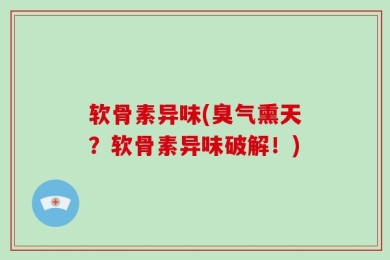 软骨素异味(臭气熏天？软骨素异味破解！)