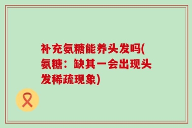 补充氨糖能养头发吗(氨糖：缺其一会出现头发稀疏现象)