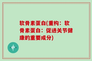 软骨素蛋白(重构：软骨素蛋白：促进关节健康的重要成分)