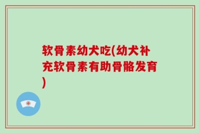 软骨素幼犬吃(幼犬补充软骨素有助骨骼发育)