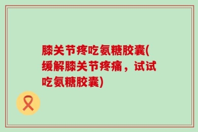 膝关节疼吃氨糖胶囊(缓解膝关节疼痛，试试吃氨糖胶囊)