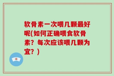 软骨素一次喂几颗最好呢(如何正确喂食软骨素？每次应该喂几颗为宜？)