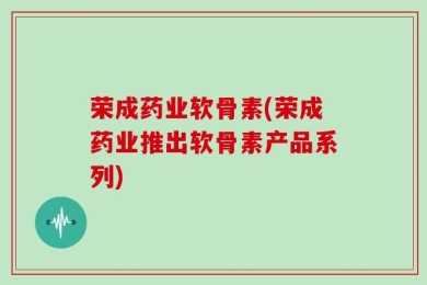 荣成药业软骨素(荣成药业推出软骨素产品系列)