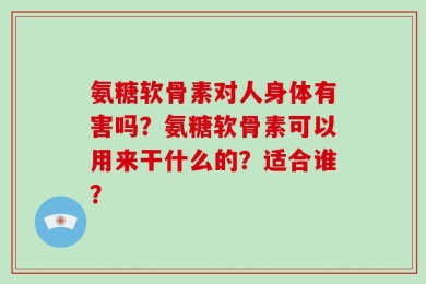 氨糖软骨素对人身体有害吗？氨糖软骨素可以用来干什么的？适合谁？