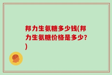 邦力生氨糖多少钱(邦力生氨糖价格是多少？)