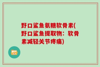 野口鲨鱼氨糖软骨素(野口鲨鱼提取物：软骨素减轻关节疼痛)