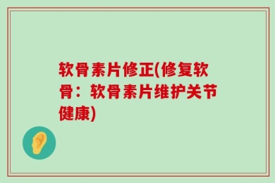 软骨素片修正(修复软骨：软骨素片维护关节健康)