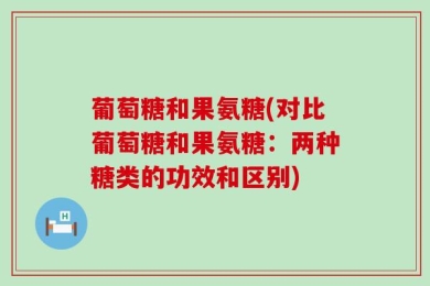 葡萄糖和果氨糖(对比葡萄糖和果氨糖：两种糖类的功效和区别)