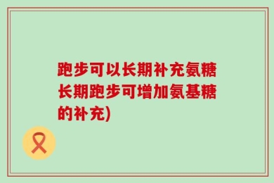 跑步可以长期补充氨糖长期跑步可增加氨基糖的补充)