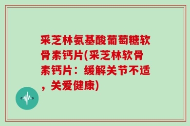 采芝林氨基酸葡萄糖软骨素钙片(采芝林软骨素钙片：缓解关节不适，关爱健康)