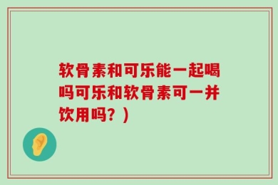 软骨素和可乐能一起喝吗可乐和软骨素可一并饮用吗？)