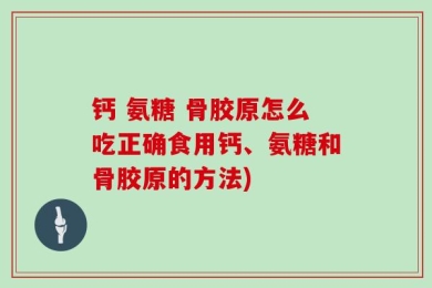 钙 氨糖 骨胶原怎么吃正确食用钙、氨糖和骨胶原的方法)