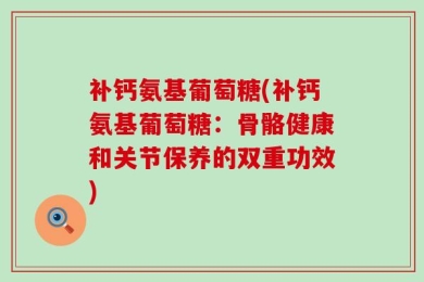 补钙氨基葡萄糖(补钙氨基葡萄糖：骨骼健康和关节保养的双重功效)