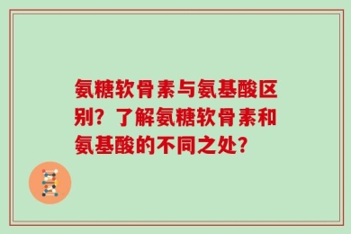 氨糖软骨素与氨基酸区别？了解氨糖软骨素和氨基酸的不同之处？