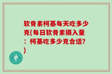 软骨素柯基每天吃多少克(每日软骨素摄入量：柯基吃多少克合适？)