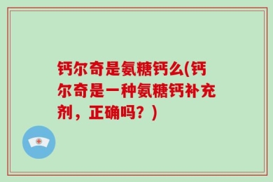 钙尔奇是氨糖钙么(钙尔奇是一种氨糖钙补充剂，正确吗？)