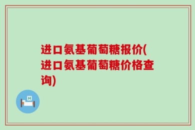 进口氨基葡萄糖报价(进口氨基葡萄糖价格查询)