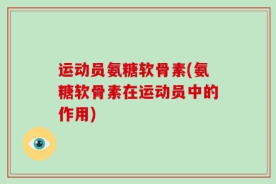 运动员氨糖软骨素(氨糖软骨素在运动员中的作用)