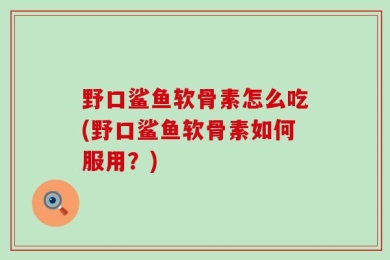 野口鲨鱼软骨素怎么吃(野口鲨鱼软骨素如何服用？)