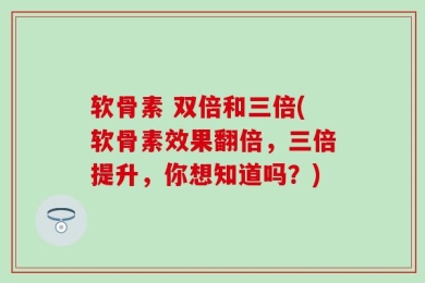 软骨素 双倍和三倍(软骨素效果翻倍，三倍提升，你想知道吗？)