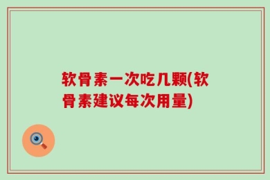软骨素一次吃几颗(软骨素建议每次用量)